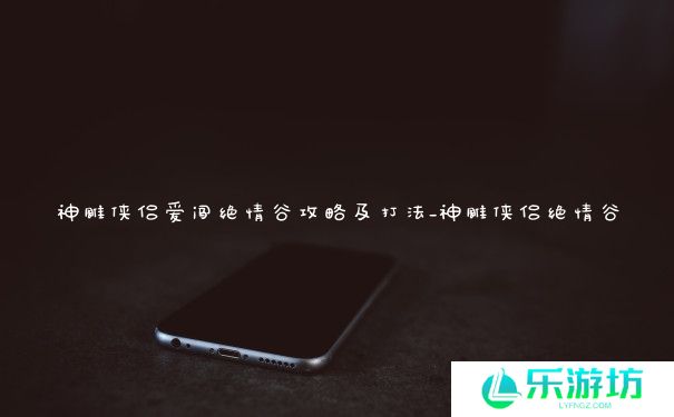 神雕侠侣爱闯绝情谷攻略及打法_神雕侠侣绝情谷