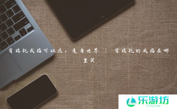 肯瑞托戒指可以退，魔兽世界 ： 肯瑞托的戒指在哪里买