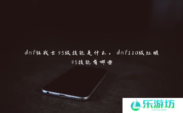 dnf狂战士95级技能是什么，dnf110级红眼95技能有哪些