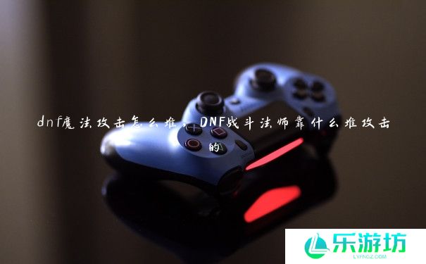 dnf魔法攻击怎么堆，DNF战斗法师靠什么堆攻击的