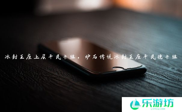 冰封王座上层平民卡组，炉石传说冰封王座平民德卡组